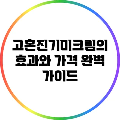 고혼진기미크림의 효과와 가격 완벽 가이드