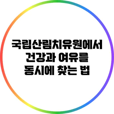 국립산림치유원에서 건강과 여유를 동시에 찾는 법