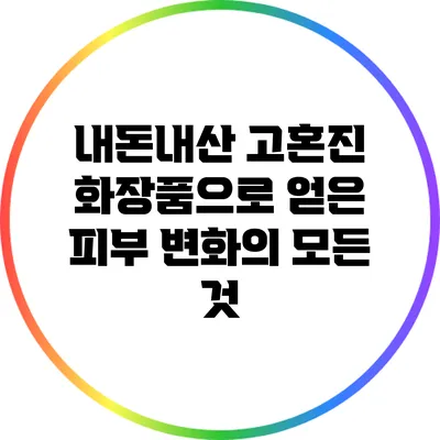 내돈내산 고혼진 화장품으로 얻은 피부 변화의 모든 것