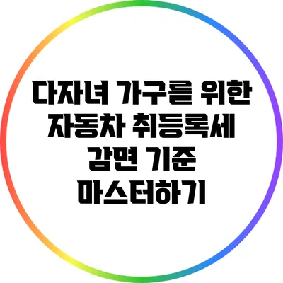 다자녀 가구를 위한 자동차 취등록세 감면 기준 마스터하기