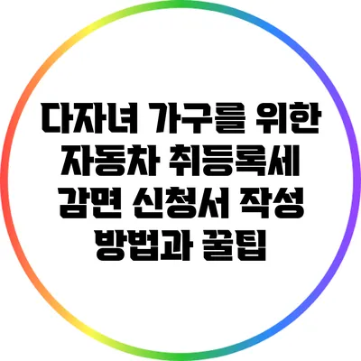 다자녀 가구를 위한 자동차 취등록세 감면 신청서 작성 방법과 꿀팁
