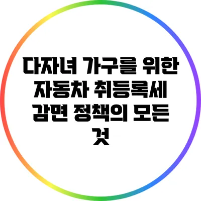 다자녀 가구를 위한 자동차 취등록세 감면 정책의 모든 것