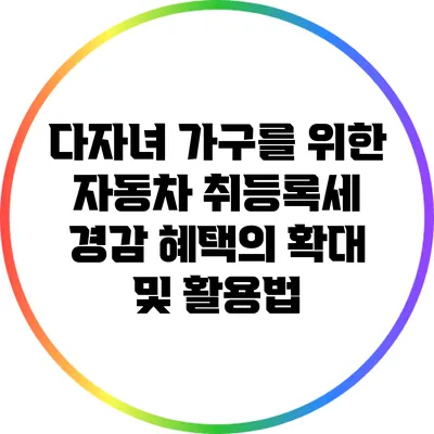 다자녀 가구를 위한 자동차 취등록세 경감 혜택의 확대 및 활용법