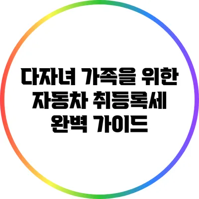 다자녀 가족을 위한 자동차 취등록세 완벽 가이드