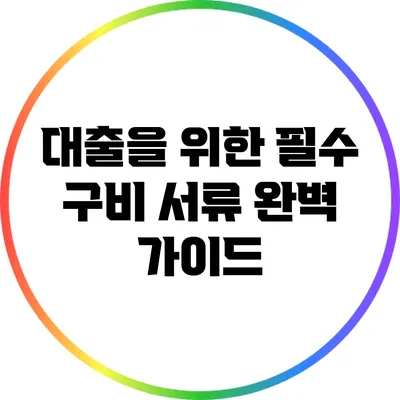 대출을 위한 필수 구비 서류 완벽 가이드