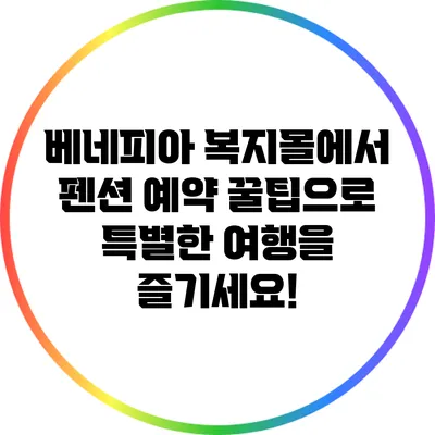 베네피아 복지몰에서 펜션 예약 꿀팁으로 특별한 여행을 즐기세요!
