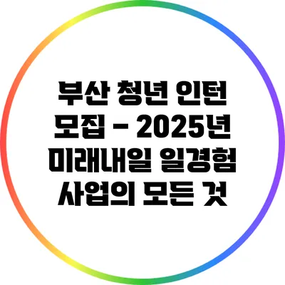 부산 청년 인턴 모집 – 2025년 미래내일 일경험 사업의 모든 것
