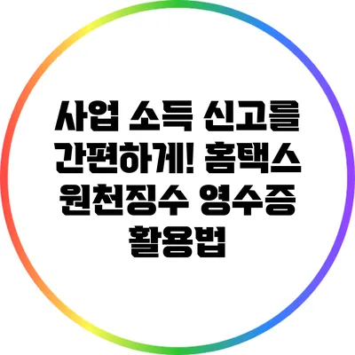 사업 소득 신고를 간편하게! 홈택스 원천징수 영수증 활용법