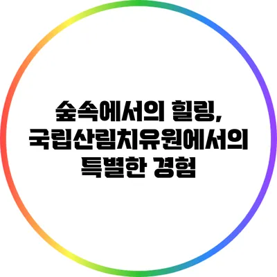 숲속에서의 힐링, 국립산림치유원에서의 특별한 경험