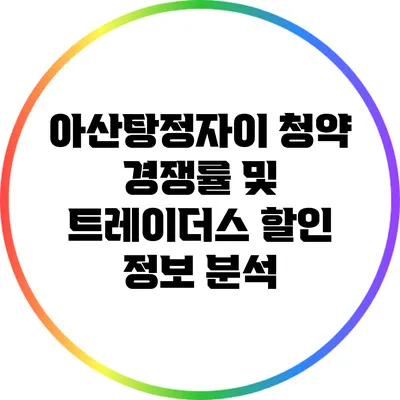 아산탕정자이 청약 경쟁률 및 트레이더스 할인 정보 분석