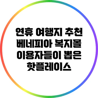 연휴 여행지 추천: 베네피아 복지몰 이용자들이 뽑은 핫플레이스