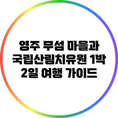 영주 무섬 마을과 국립산림치유원 1박 2일 여행 가이드
