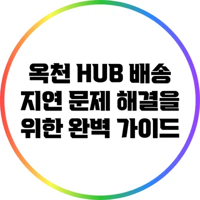 옥천 HUB 배송 지연 문제 해결을 위한 완벽 가이드