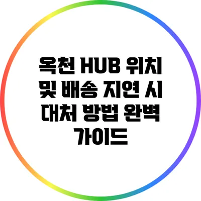 옥천 HUB 위치 및 배송 지연 시 대처 방법 완벽 가이드