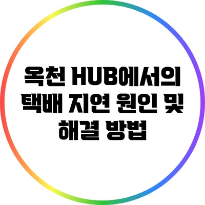 옥천 HUB에서의 택배 지연 원인 및 해결 방법