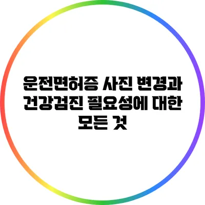운전면허증 사진 변경과 건강검진 필요성에 대한 모든 것