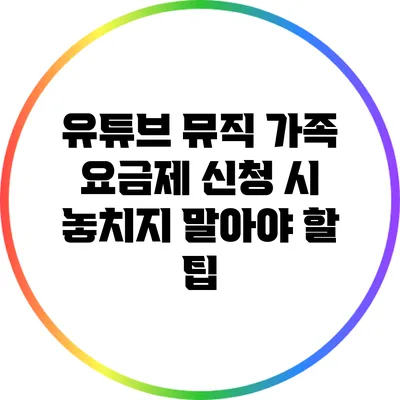 유튜브 뮤직 가족 요금제 신청 시 놓치지 말아야 할 팁