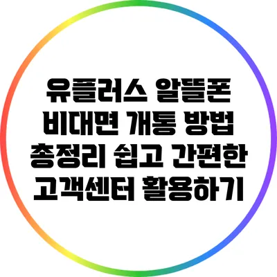 유플러스 알뜰폰 비대면 개통 방법 총정리: 쉽고 간편한 고객센터 활용하기