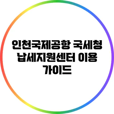 인천국제공항 국세청 납세지원센터 이용 가이드