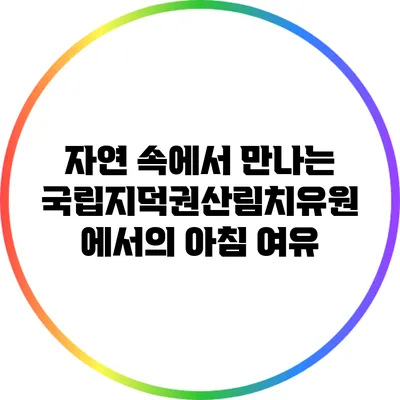 자연 속에서 만나는 국립지덕권산림치유원에서의 아침 여유