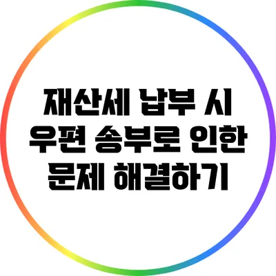 재산세 납부 시 우편 송부로 인한 문제 해결하기