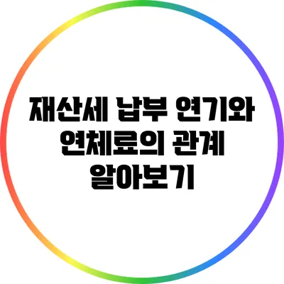 재산세 납부 연기와 연체료의 관계 알아보기