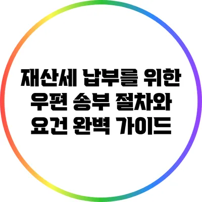 재산세 납부를 위한 우편 송부 절차와 요건 완벽 가이드