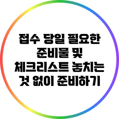 접수 당일 필요한 준비물 및 체크리스트: 놓치는 것 없이 준비하기