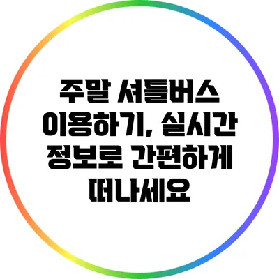 주말 셔틀버스 이용하기, 실시간 정보로 간편하게 떠나세요