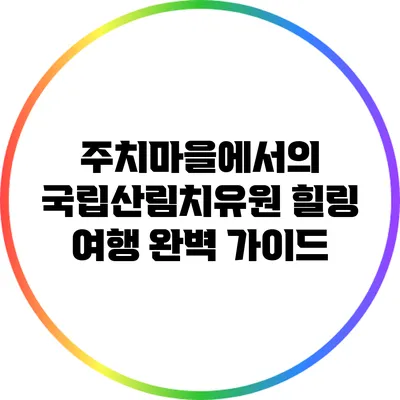주치마을에서의 국립산림치유원 힐링 여행 완벽 가이드
