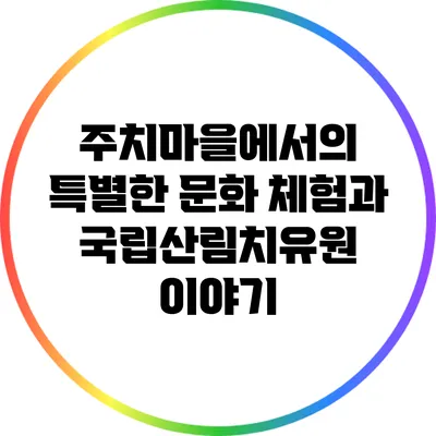 주치마을에서의 특별한 문화 체험과 국립산림치유원 이야기