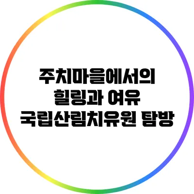 주치마을에서의 힐링과 여유: 국립산림치유원 탐방