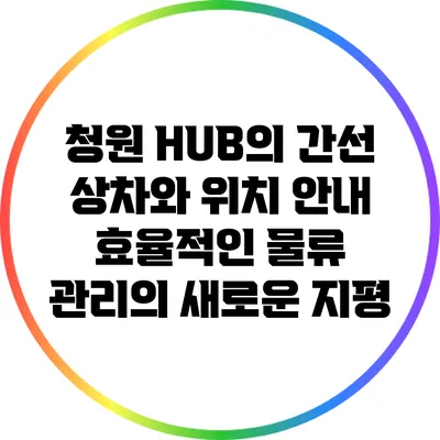청원 HUB의 간선 상차와 위치 안내: 효율적인 물류 관리의 새로운 지평