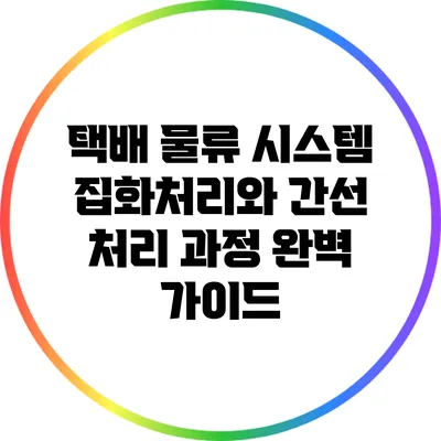 택배 물류 시스템: 집화처리와 간선 처리 과정 완벽 가이드