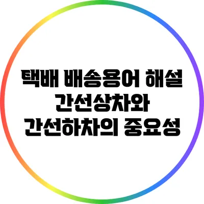 택배 배송용어 해설: 간선상차와 간선하차의 중요성