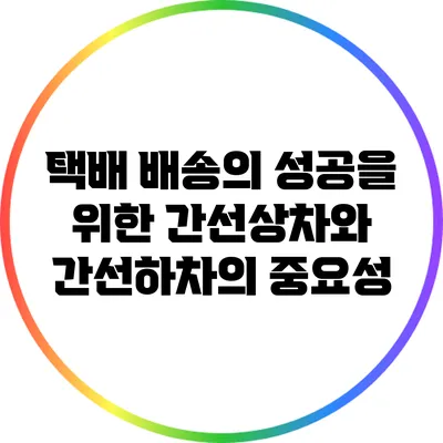 택배 배송의 성공을 위한 간선상차와 간선하차의 중요성