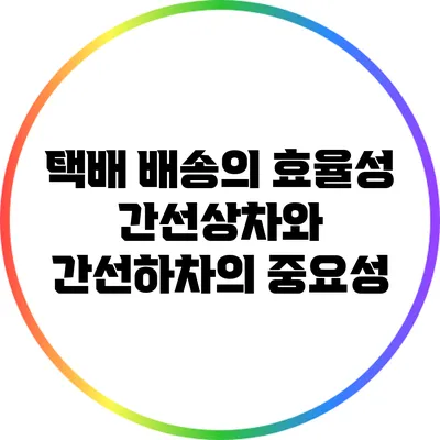 택배 배송의 효율성: 간선상차와 간선하차의 중요성