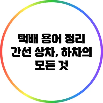 택배 용어 정리: 간선 상차, 하차의 모든 것