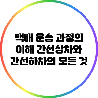 택배 운송 과정의 이해: 간선상차와 간선하차의 모든 것