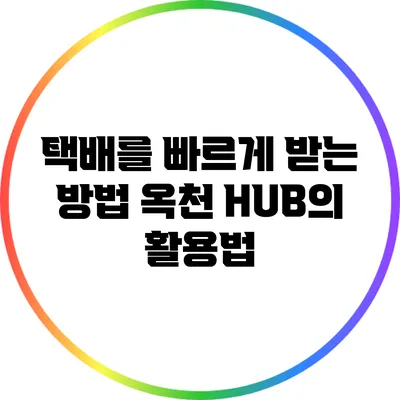 택배를 빠르게 받는 방법: 옥천 HUB의 활용법