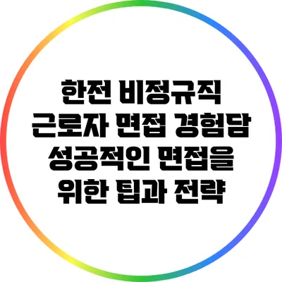 한전 비정규직 근로자 면접 경험담: 성공적인 면접을 위한 팁과 전략