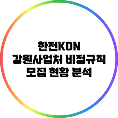 한전KDN 강원사업처 비정규직 모집 현황 분석
