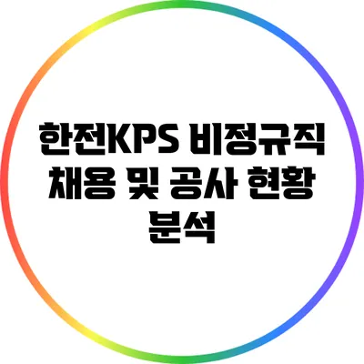 한전KPS 비정규직 채용 및 공사 현황 분석