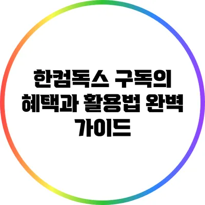 한컴독스 구독의 혜택과 활용법 완벽 가이드