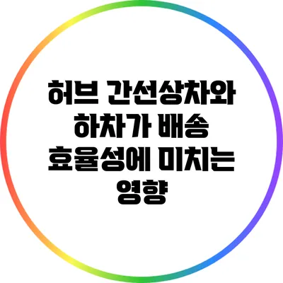 허브 간선상차와 하차가 배송 효율성에 미치는 영향