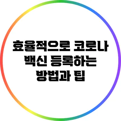 효율적으로 코로나 백신 등록하는 방법과 팁