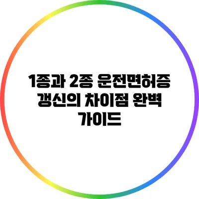 1종과 2종 운전면허증 갱신의 차이점 완벽 가이드