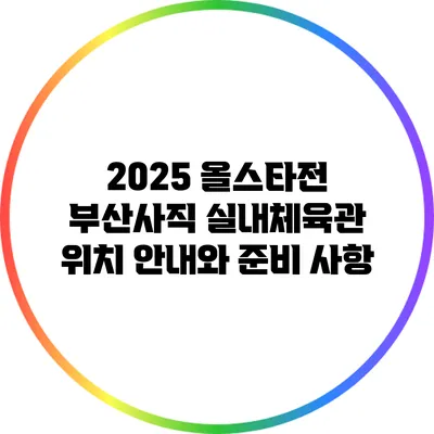 2025 올스타전 부산사직 실내체육관 위치 안내와 준비 사항