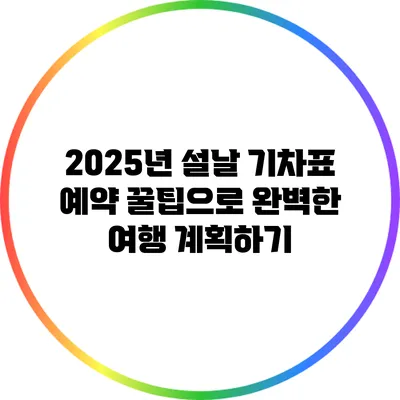 2025년 설날 기차표 예약 꿀팁으로 완벽한 여행 계획하기