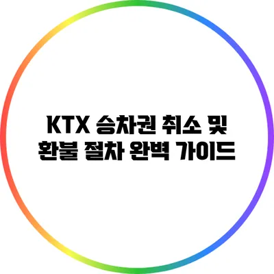 KTX 승차권 취소 및 환불 절차 완벽 가이드